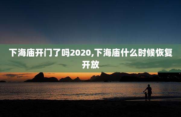 下海庙开门了吗2020,下海庙什么时候恢复开放