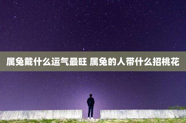 属兔戴什么运气最旺 属兔的人带什么招桃花