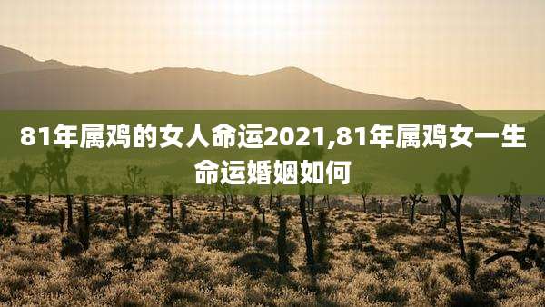81年属鸡的女人命运2021,81年属鸡女一生命运婚姻如何