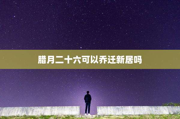 腊月二十六可以乔迁新居吗