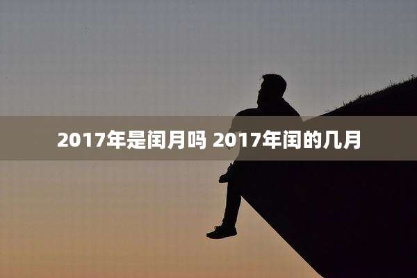 2017年是闰月吗 2017年闰的几月