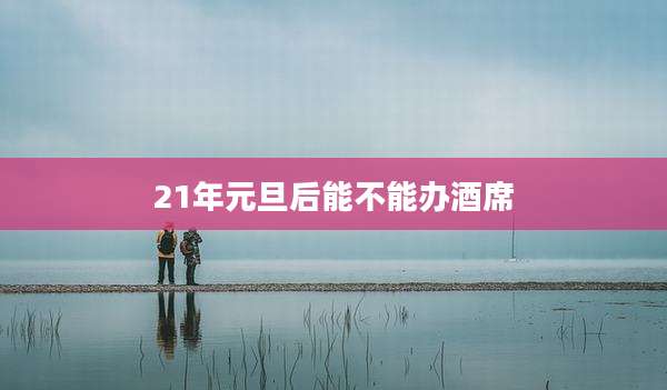 21年元旦后能不能办酒席