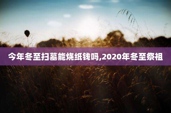 今年冬至扫墓能烧纸钱吗,2020年冬至祭祖