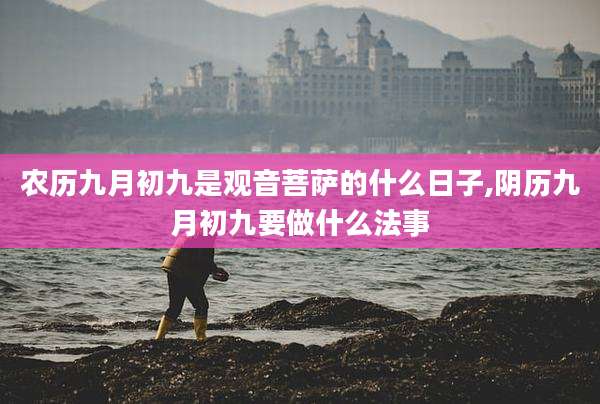 农历九月初九是观音菩萨的什么日子,阴历九月初九要做什么法事
