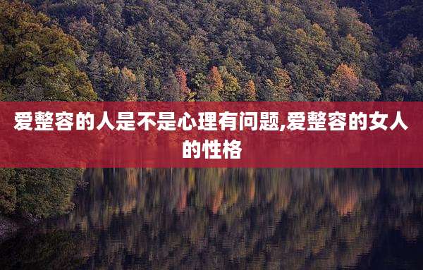 爱整容的人是不是心理有问题,爱整容的女人的性格