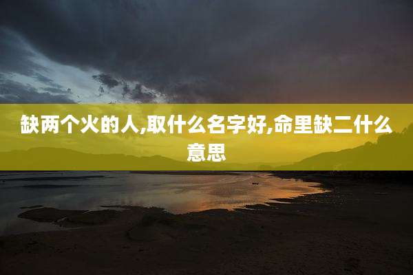 缺两个火的人,取什么名字好,命里缺二什么意思