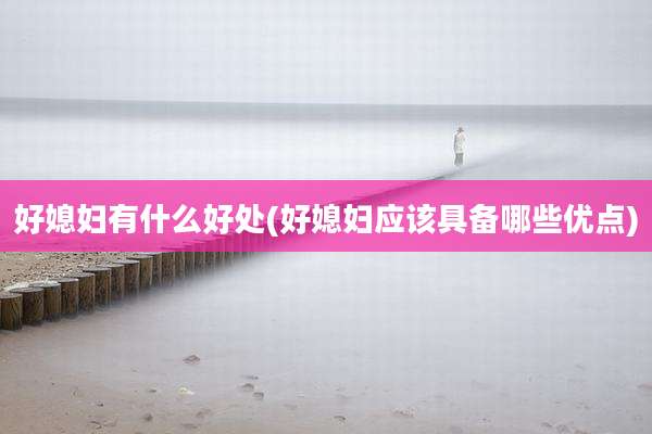 好媳妇有什么好处(好媳妇应该具备哪些优点)