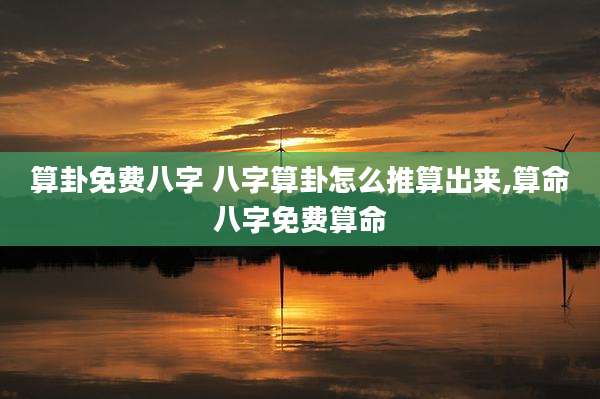 算卦免费八字 八字算卦怎么推算出来,算命八字免费算命