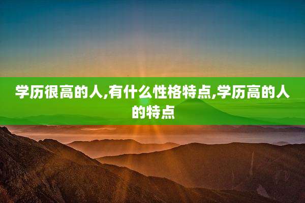 学历很高的人,有什么性格特点,学历高的人的特点
