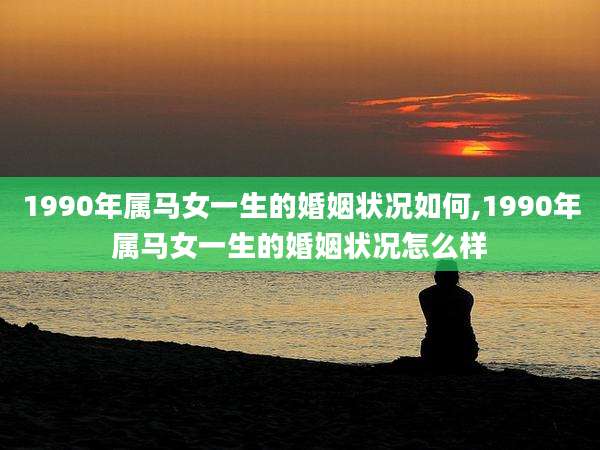 1990年属马女一生的婚姻状况如何,1990年属马女一生的婚姻状况怎么样