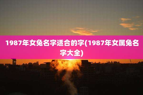 1987年女兔名字适合的字(1987年女属兔名字大全)