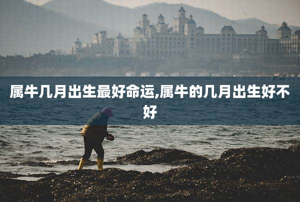 属牛几月出生最好命运,属牛的几月出生好不好