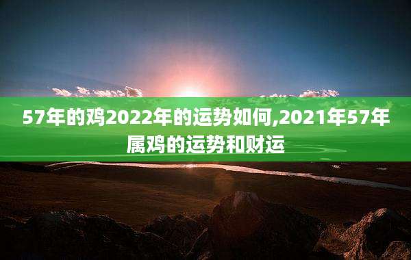 57年的鸡2022年的运势如何,2021年57年属鸡的运势和财运