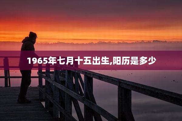 1965年七月十五出生,阳历是多少