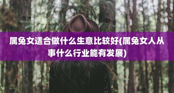属兔女适合做什么生意比较好(属兔女人从事什么行业能有发展)