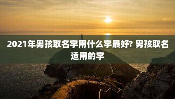 2021年男孩取名字用什么字最好? 男孩取名适用的字