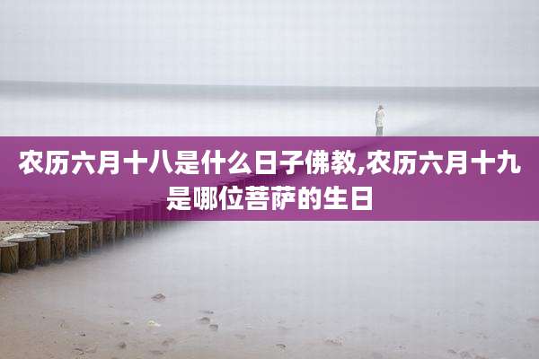 农历六月十八是什么日子佛教,农历六月十九是哪位菩萨的生日