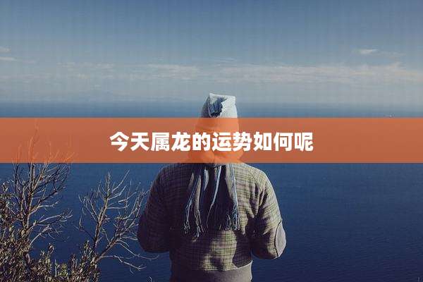 今天属龙的运势如何呢