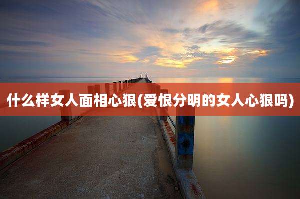 什么样女人面相心狠(爱恨分明的女人心狠吗)