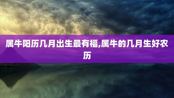 属牛阳历几月出生最有福,属牛的几月生好农历