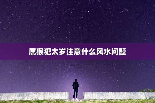 属猴犯太岁注意什么风水问题
