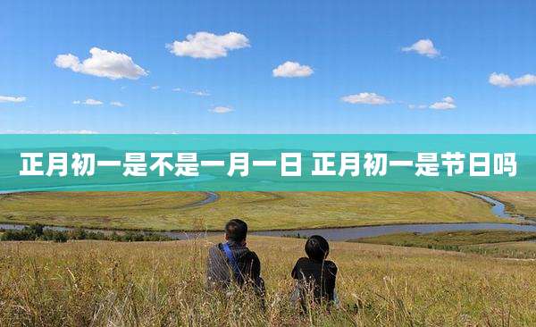 正月初一是不是一月一日 正月初一是节日吗