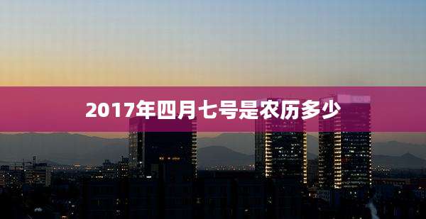 2017年四月七号是农历多少