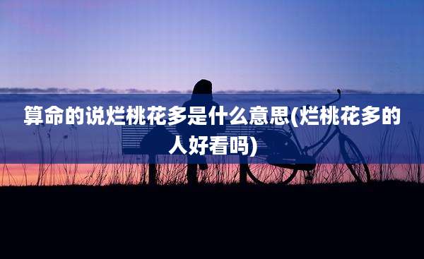 算命的说烂桃花多是什么意思(烂桃花多的人好看吗)