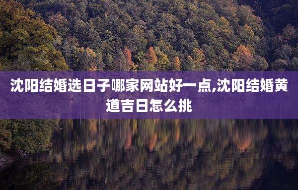 沈阳结婚选日子哪家网站好一点,沈阳结婚黄道吉日怎么挑