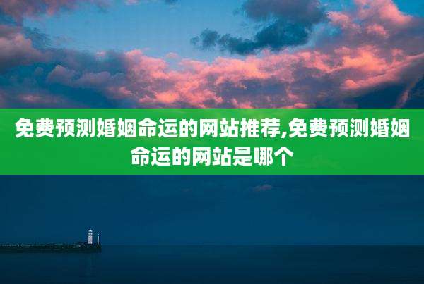 免费预测婚姻命运的网站推荐,免费预测婚姻命运的网站是哪个