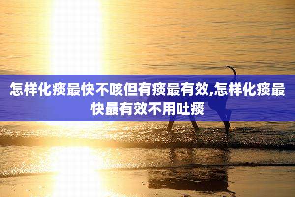 怎样化痰最快不咳但有痰最有效,怎样化痰最快最有效不用吐痰