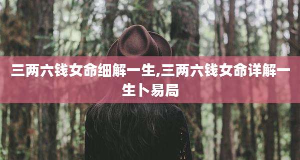 三两六钱女命细解一生,三两六钱女命详解一生卜易局