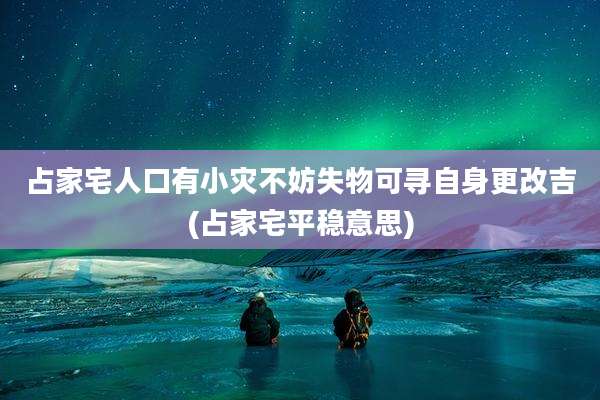 占家宅人口有小灾不妨失物可寻自身更改吉(占家宅平稳意思)