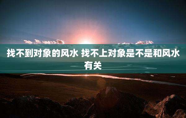 找不到对象的风水 找不上对象是不是和风水有关