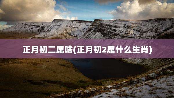 正月初二属啥(正月初2属什么生肖)