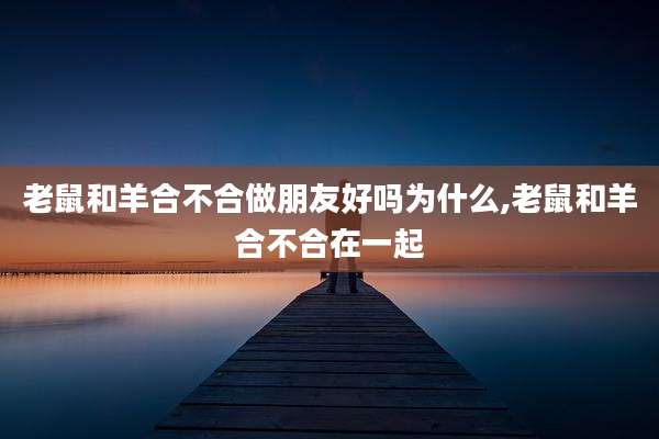老鼠和羊合不合做朋友好吗为什么,老鼠和羊合不合在一起
