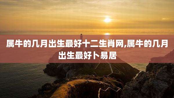 属牛的几月出生最好十二生肖网,属牛的几月出生最好卜易居