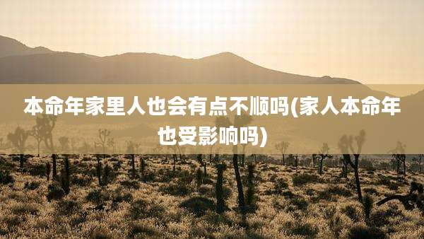 本命年家里人也会有点不顺吗(家人本命年也受影响吗)