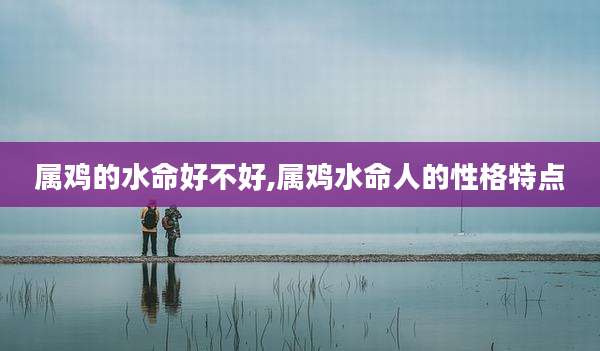 属鸡的水命好不好,属鸡水命人的性格特点