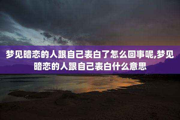梦见暗恋的人跟自己表白了怎么回事呢,梦见暗恋的人跟自己表白什么意思