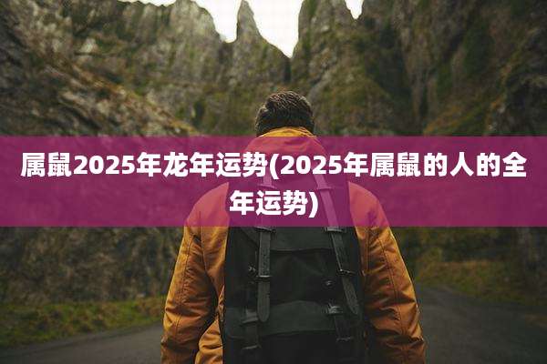 属鼠2025年龙年运势(2025年属鼠的人的全年运势)