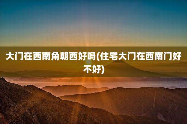 大门在西南角朝西好吗(住宅大门在西南门好不好)