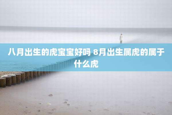 八月出生的虎宝宝好吗 8月出生属虎的属于什么虎