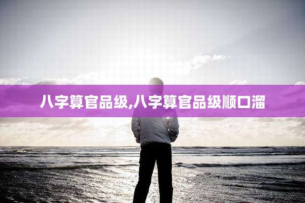 八字算官品级,八字算官品级顺口溜