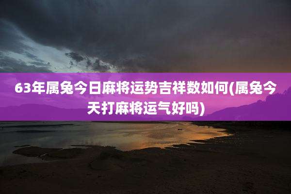 63年属兔今日麻将运势吉祥数如何(属兔今天打麻将运气好吗)