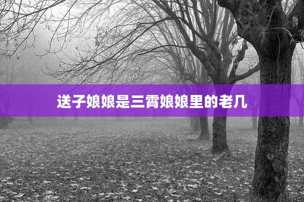 送子娘娘是三霄娘娘里的老几