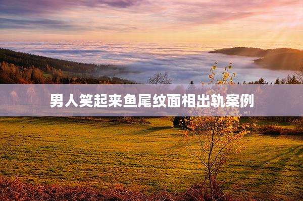 男人笑起来鱼尾纹面相出轨案例