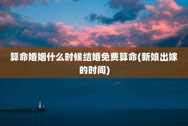 算命婚姻什么时候结婚免费算命(新娘出嫁的时间)