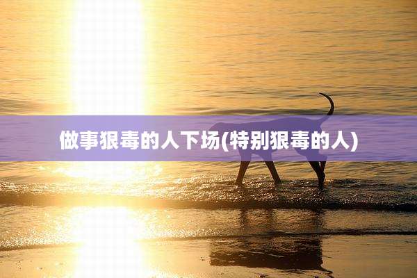 做事狠毒的人下场(特别狠毒的人)