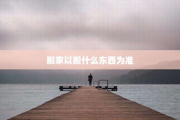 搬家以搬什么东西为准